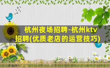 杭州夜场招聘-杭州ktv招聘(优质老店的运营技巧)