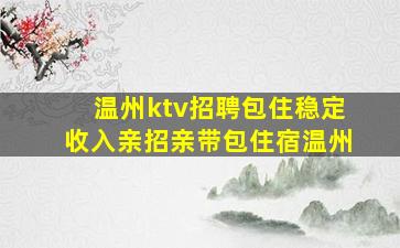 温州ktv招聘包住稳定收入亲招亲带包住宿温州